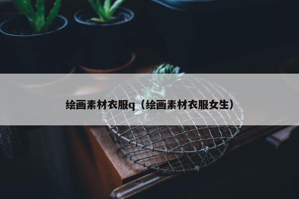 绘画素材衣服q（绘画素材衣服女生）