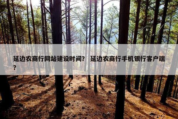 延边农商行网站建设时间？ 延边农商行手机银行客户端？