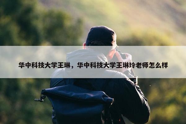 华中科技大学王琳，华中科技大学王琳玲老师怎么样
