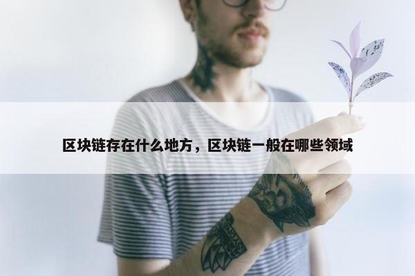 区块链存在什么地方，区块链一般在哪些领域