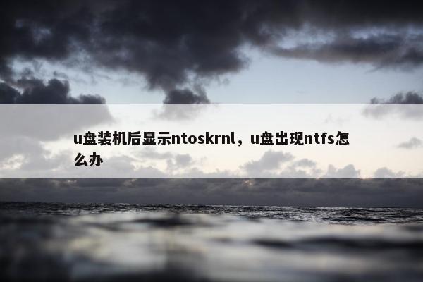 u盘装机后显示ntoskrnl，u盘出现ntfs怎么办