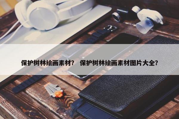 保护树林绘画素材？ 保护树林绘画素材图片大全？