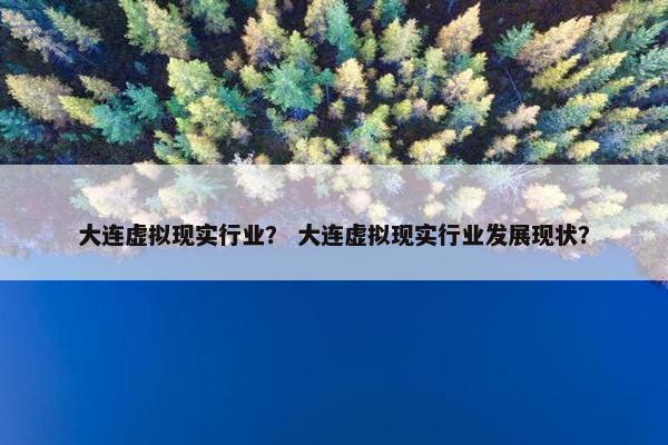 大连虚拟现实行业？ 大连虚拟现实行业发展现状？