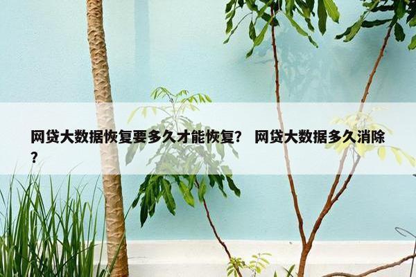 网贷大数据恢复要多久才能恢复？ 网贷大数据多久消除？