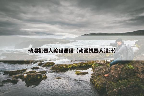 动漫机器人编程课程（动漫机器人设计）