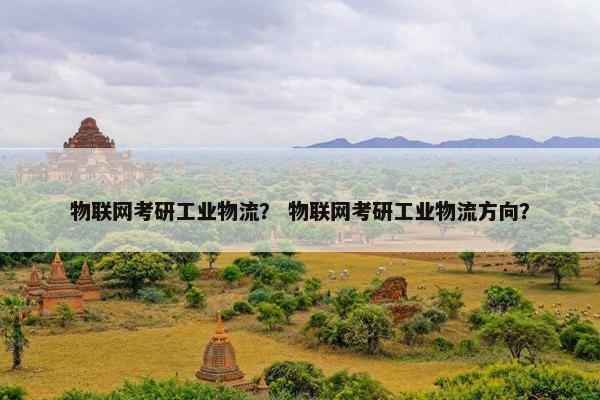 物联网考研工业物流？ 物联网考研工业物流方向？