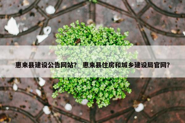 惠来县建设公告网站？ 惠来县住房和城乡建设局官网？