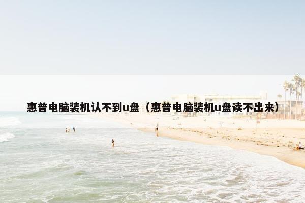 惠普电脑装机认不到u盘（惠普电脑装机u盘读不出来）