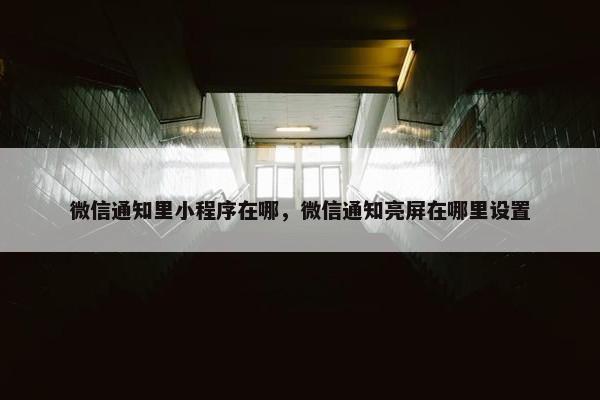 微信通知里小程序在哪，微信通知亮屏在哪里设置
