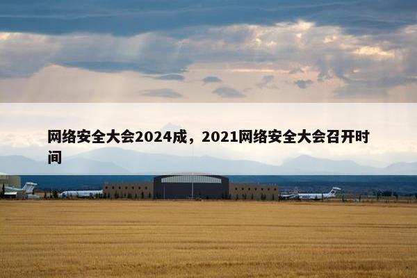 网络安全大会2024成，2021网络安全大会召开时间