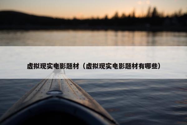 虚拟现实电影题材（虚拟现实电影题材有哪些）
