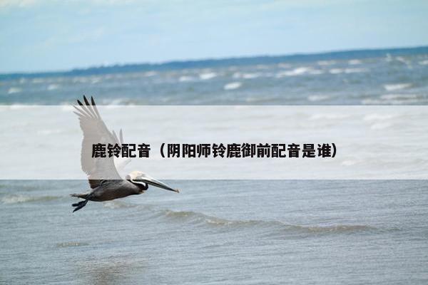 鹿铃配音（阴阳师铃鹿御前配音是谁）