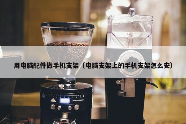 用电脑配件做手机支架（电脑支架上的手机支架怎么安）