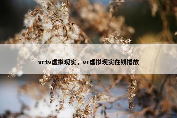 vrtv虚拟现实，vr虚拟现实在线播放