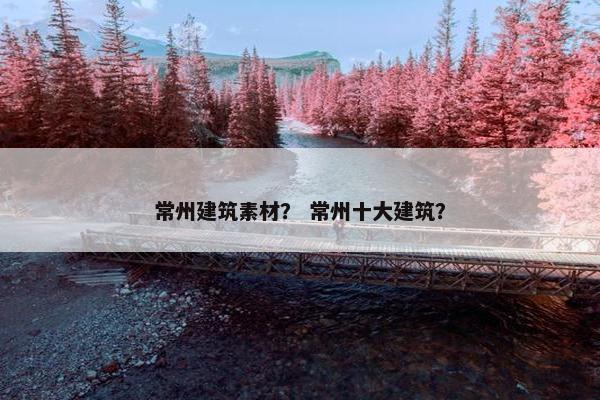 常州建筑素材？ 常州十大建筑？