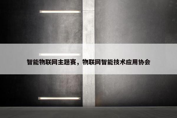 智能物联网主题赛，物联网智能技术应用协会