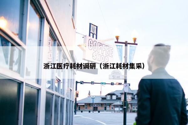 浙江医疗耗材调研（浙江耗材集采）