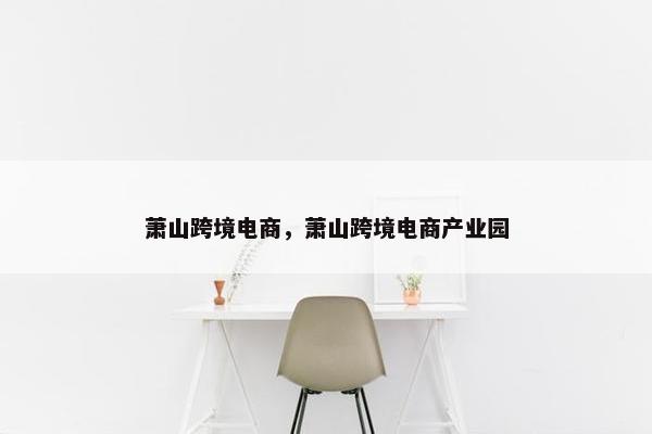 萧山跨境电商，萧山跨境电商产业园