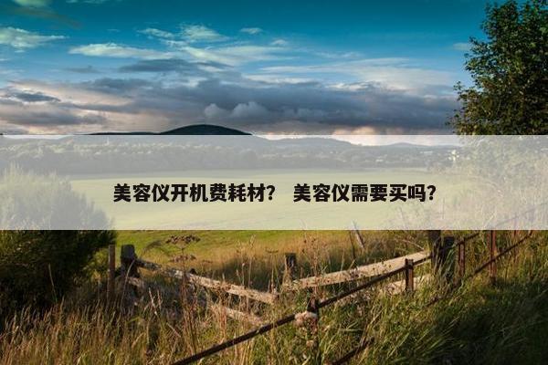 美容仪开机费耗材？ 美容仪需要买吗？