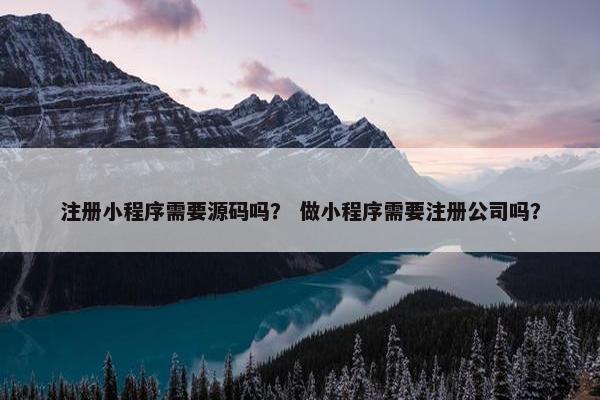 注册小程序需要源码吗？ 做小程序需要注册公司吗？