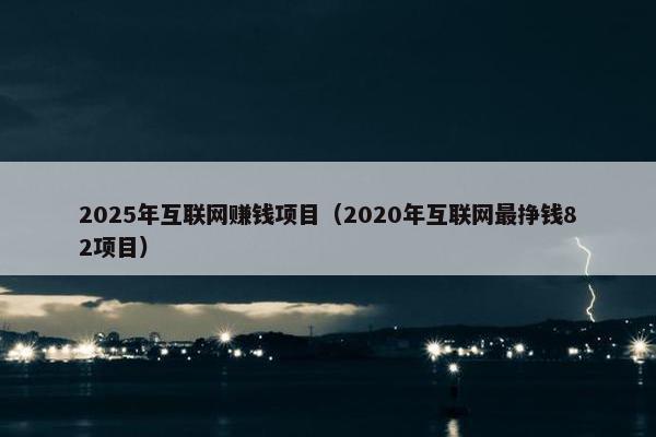 2025年互联网赚钱项目（2020年互联网最挣钱82项目）