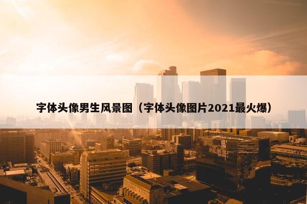 字体头像男生风景图（字体头像图片2021最火爆）