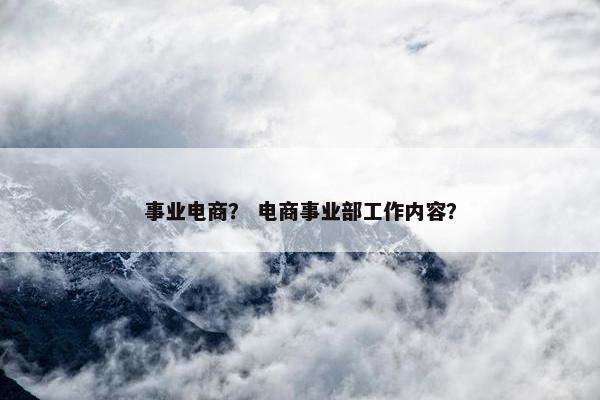 事业电商？ 电商事业部工作内容？