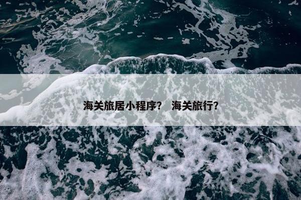海关旅居小程序？ 海关旅行？