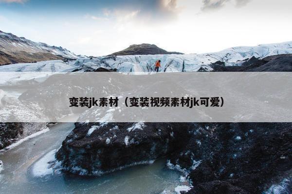 变装jk素材（变装视频素材jk可爱）