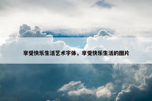 享受快乐生活艺术字体，享受快乐生活的图片