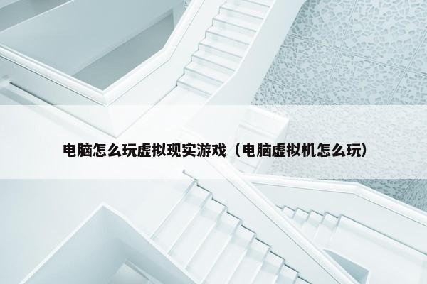电脑怎么玩虚拟现实游戏（电脑虚拟机怎么玩）