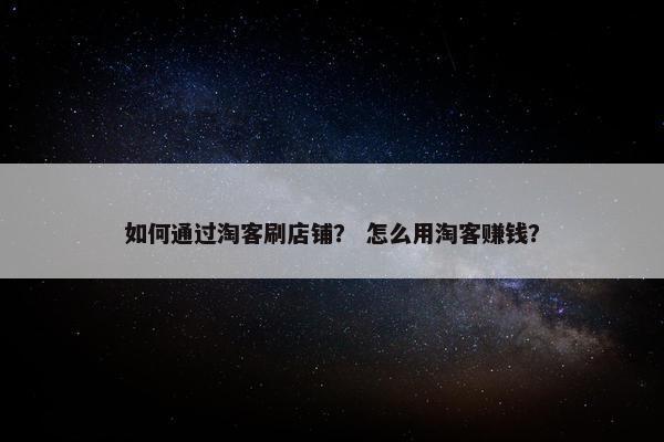 如何通过淘客刷店铺？ 怎么用淘客赚钱？