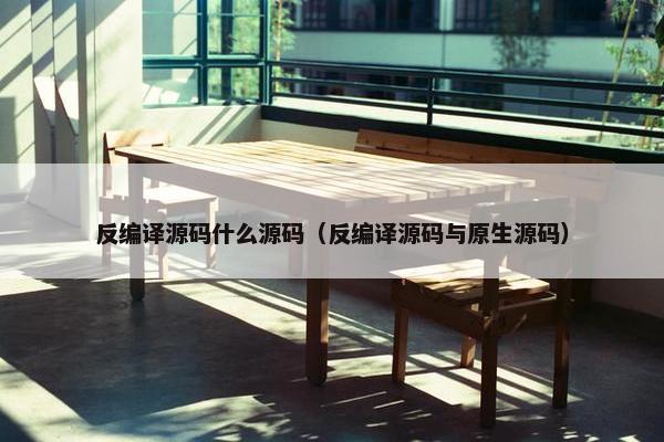 反编译源码什么源码（反编译源码与原生源码）