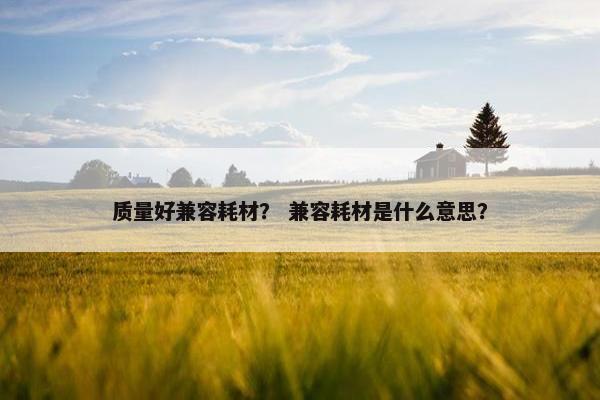 质量好兼容耗材？ 兼容耗材是什么意思？