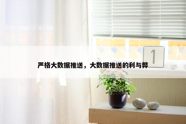 严格大数据推送，大数据推送的利与弊