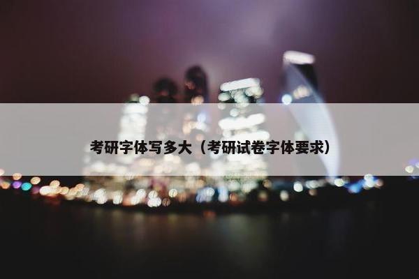 考研字体写多大（考研试卷字体要求）