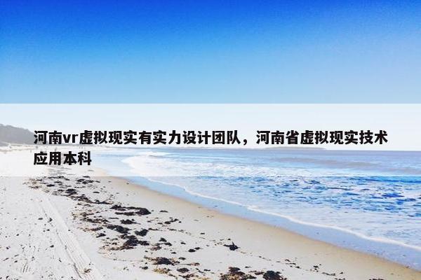 河南vr虚拟现实有实力设计团队，河南省虚拟现实技术应用本科