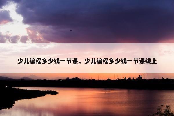 少儿编程多少钱一节课，少儿编程多少钱一节课线上