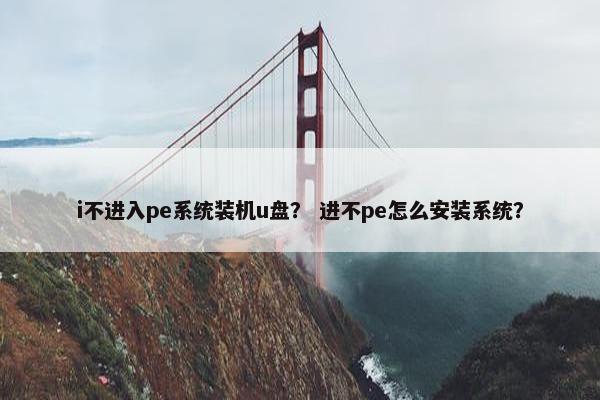i不进入pe系统装机u盘？ 进不pe怎么安装系统？