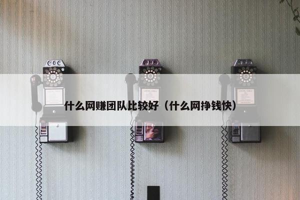 什么网赚团队比较好（什么网挣钱快）