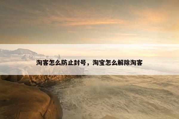 淘客怎么防止封号，淘宝怎么解除淘客