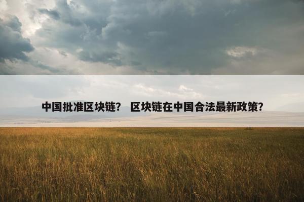 中国批准区块链？ 区块链在中国合法最新政策？