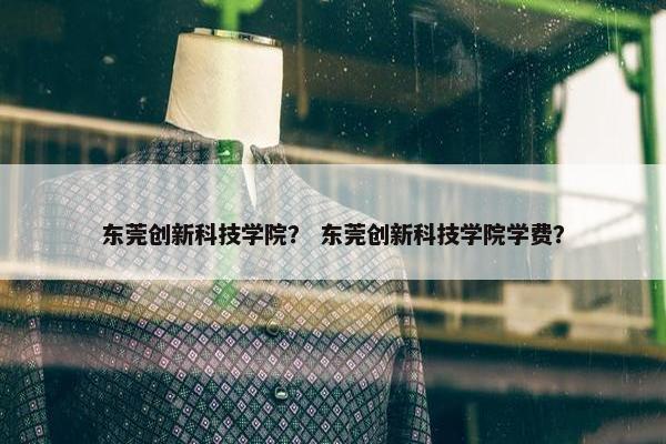 东莞创新科技学院？ 东莞创新科技学院学费？