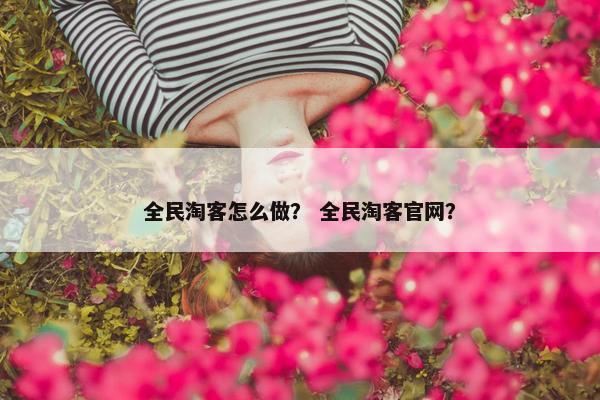 全民淘客怎么做？ 全民淘客官网？