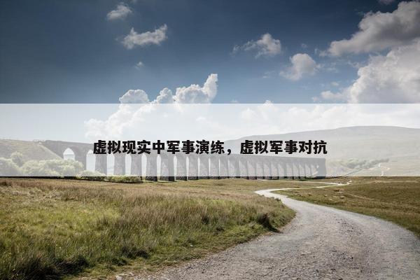 虚拟现实中军事演练，虚拟军事对抗