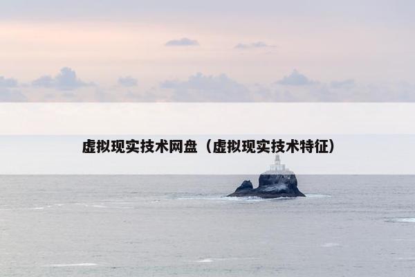 虚拟现实技术网盘（虚拟现实技术特征）