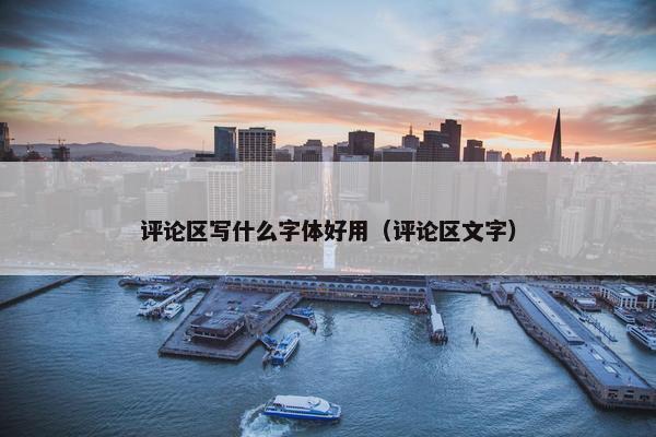 评论区写什么字体好用（评论区文字）
