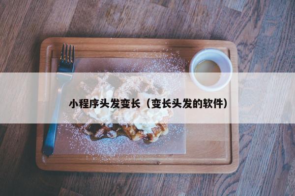 小程序头发变长（变长头发的软件）