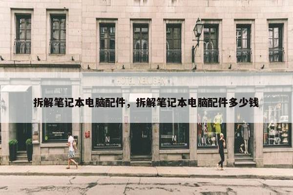 拆解笔记本电脑配件，拆解笔记本电脑配件多少钱