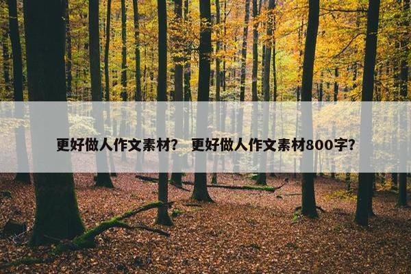 更好做人作文素材？ 更好做人作文素材800字？